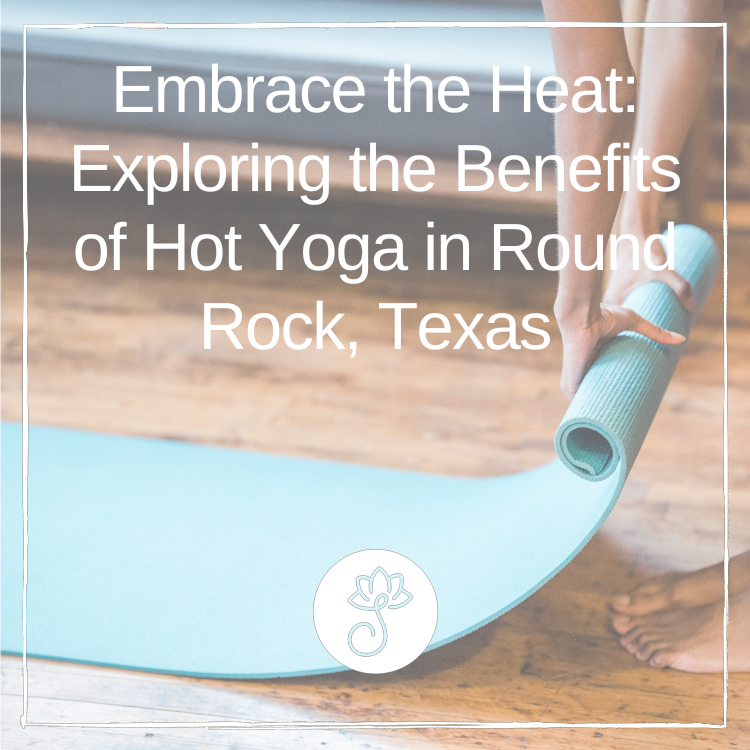embrace the heat exploring the benefits of hot yoga in round rock, texas